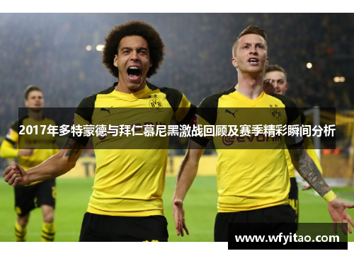 2017年多特蒙德与拜仁慕尼黑激战回顾及赛季精彩瞬间分析