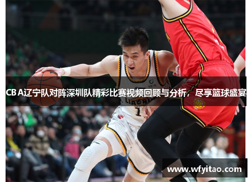 CBA辽宁队对阵深圳队精彩比赛视频回顾与分析，尽享篮球盛宴