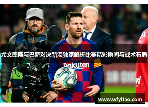 尤文图斯与巴萨对决新浪独家解析比赛精彩瞬间与战术布局