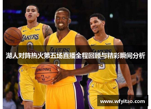 湖人对阵热火第五场直播全程回顾与精彩瞬间分析