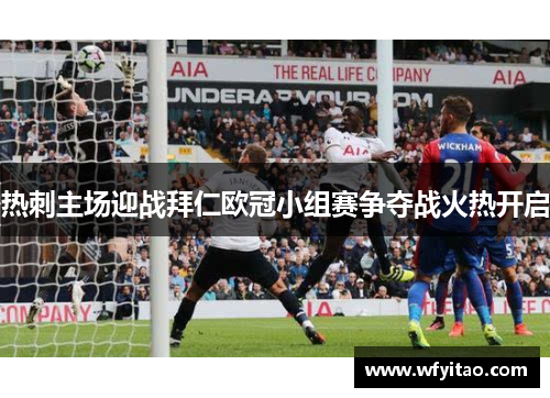 热刺主场迎战拜仁欧冠小组赛争夺战火热开启