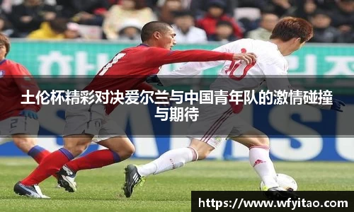 土伦杯精彩对决爱尔兰与中国青年队的激情碰撞与期待