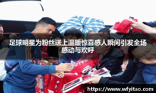 足球明星为粉丝送上温暖惊喜感人瞬间引发全场感动与欢呼