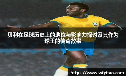 贝利在足球历史上的地位与影响力探讨及其作为球王的传奇故事